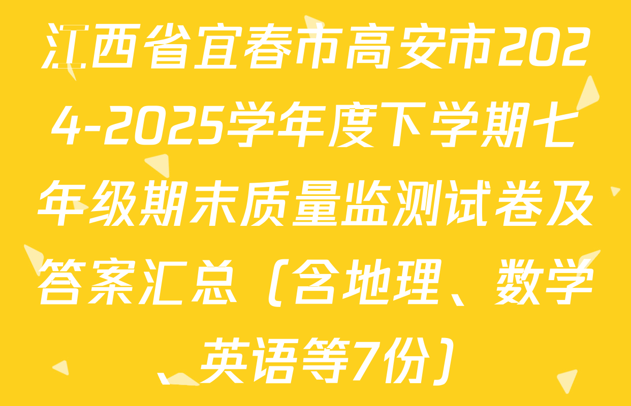 江西省宜春市高安市2024-2025学年度下学期七年级期末质量监测试卷及答案汇总（含地理、数学、英语等7份）