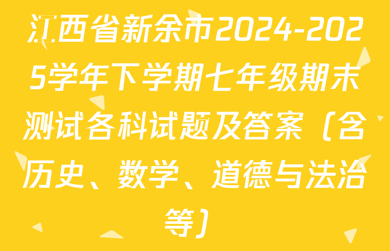 江西省新余市2024-2025学年下学期七年级期末测试各科试题及答案（含历史、数学、道德与法治等）