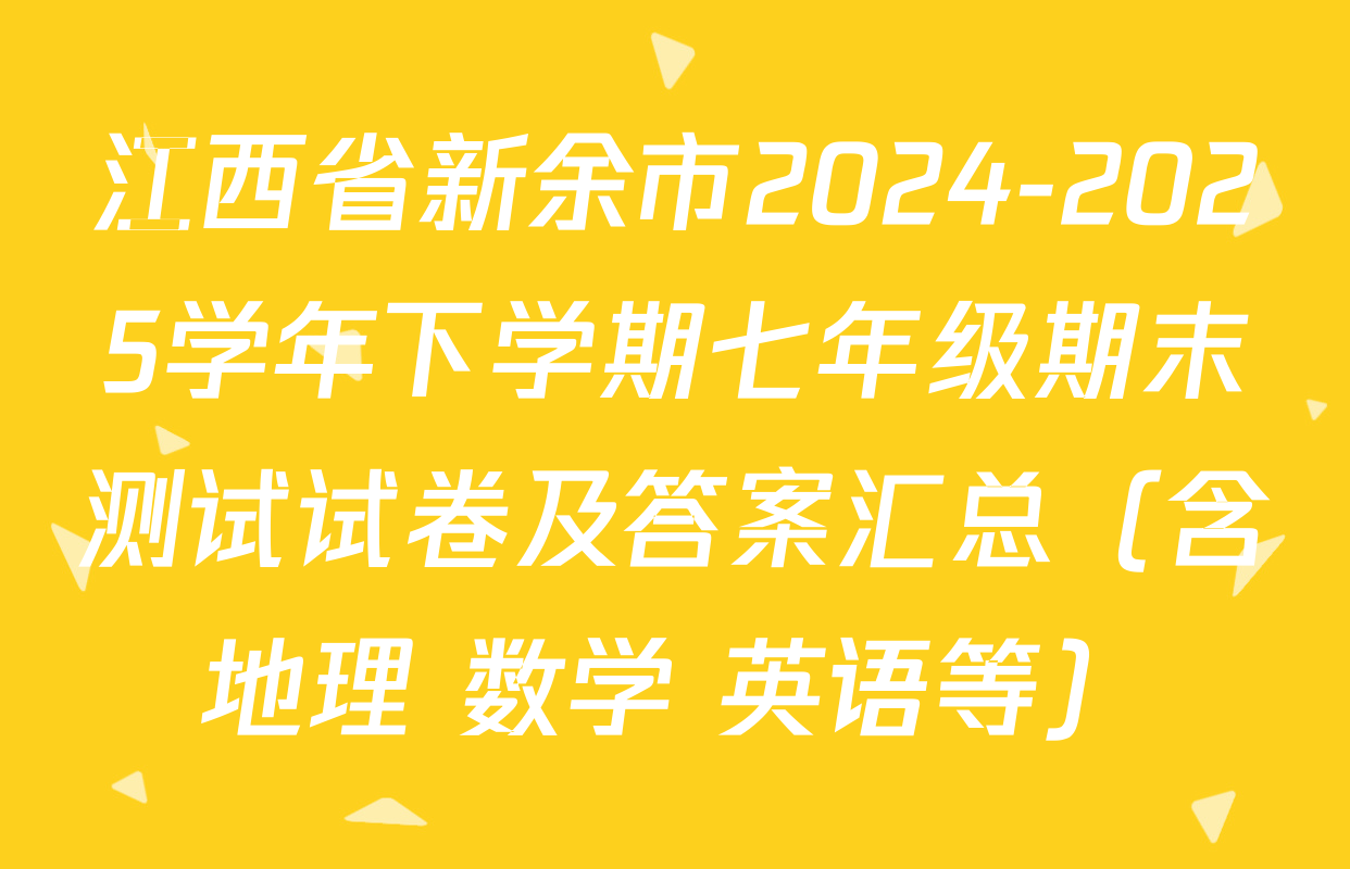 江西省新余市2024-2025学年下学期七年级期末测试试卷及答案汇总（含地理 数学 英语等）