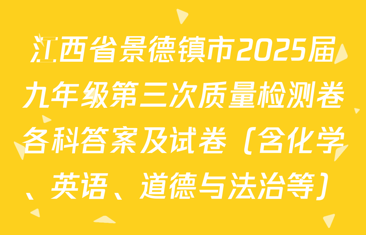 江西省景德镇市2025届九年级第三次质量检测卷各科答案及试卷（含化学、英语、道德与法治等）