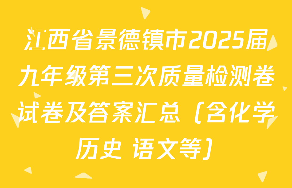 江西省景德镇市2025届九年级第三次质量检测卷试卷及答案汇总（含化学 历史 语文等）