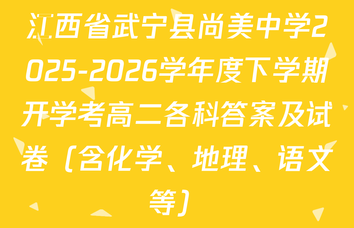 江西省武宁县尚美中学2025-2026学年度下学期开学考高二各科答案及试卷（含化学、地理、语文等）