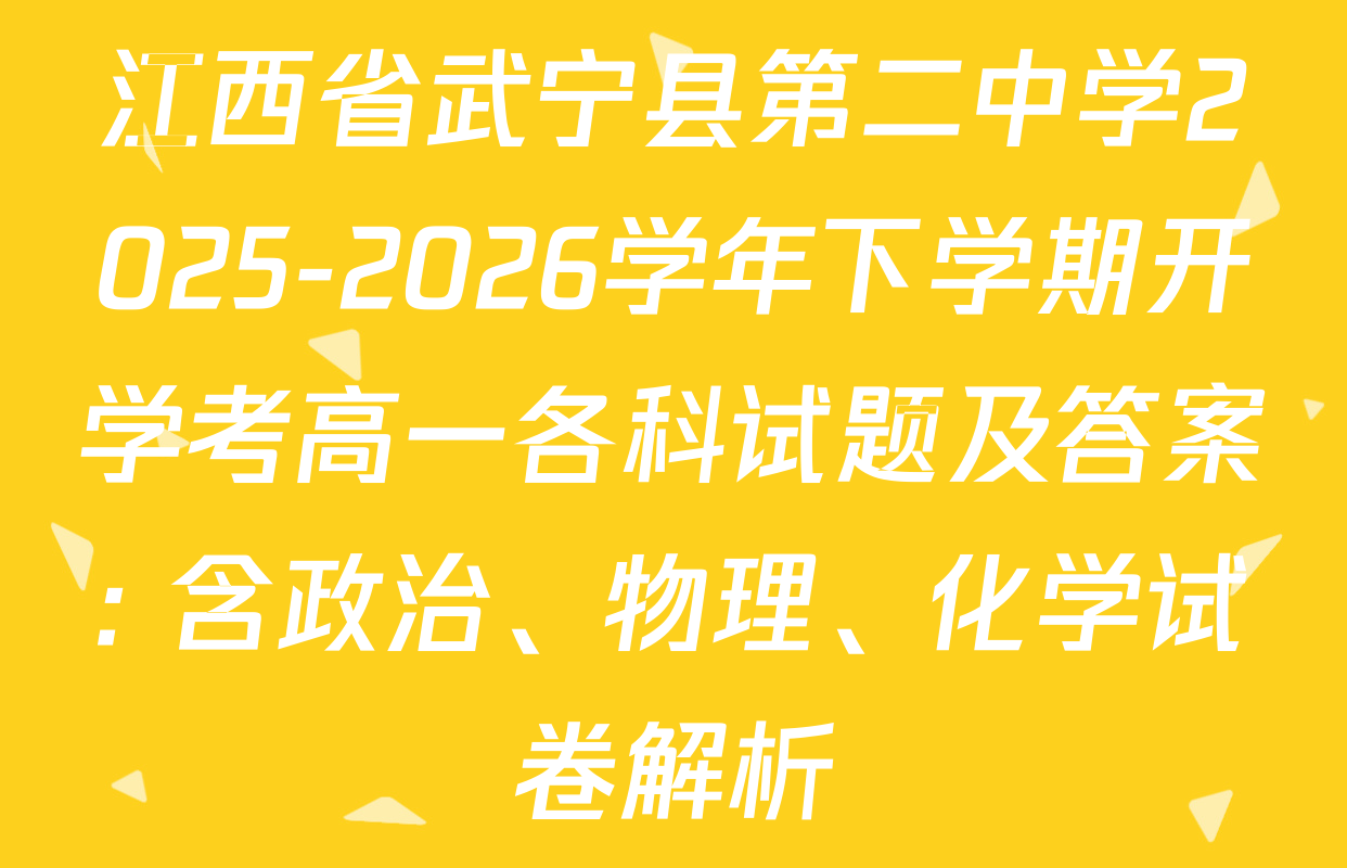江西省武宁县第二中学2025-2026学年下学期开学考高一各科试题及答案: 含政治、物理、化学试卷解析