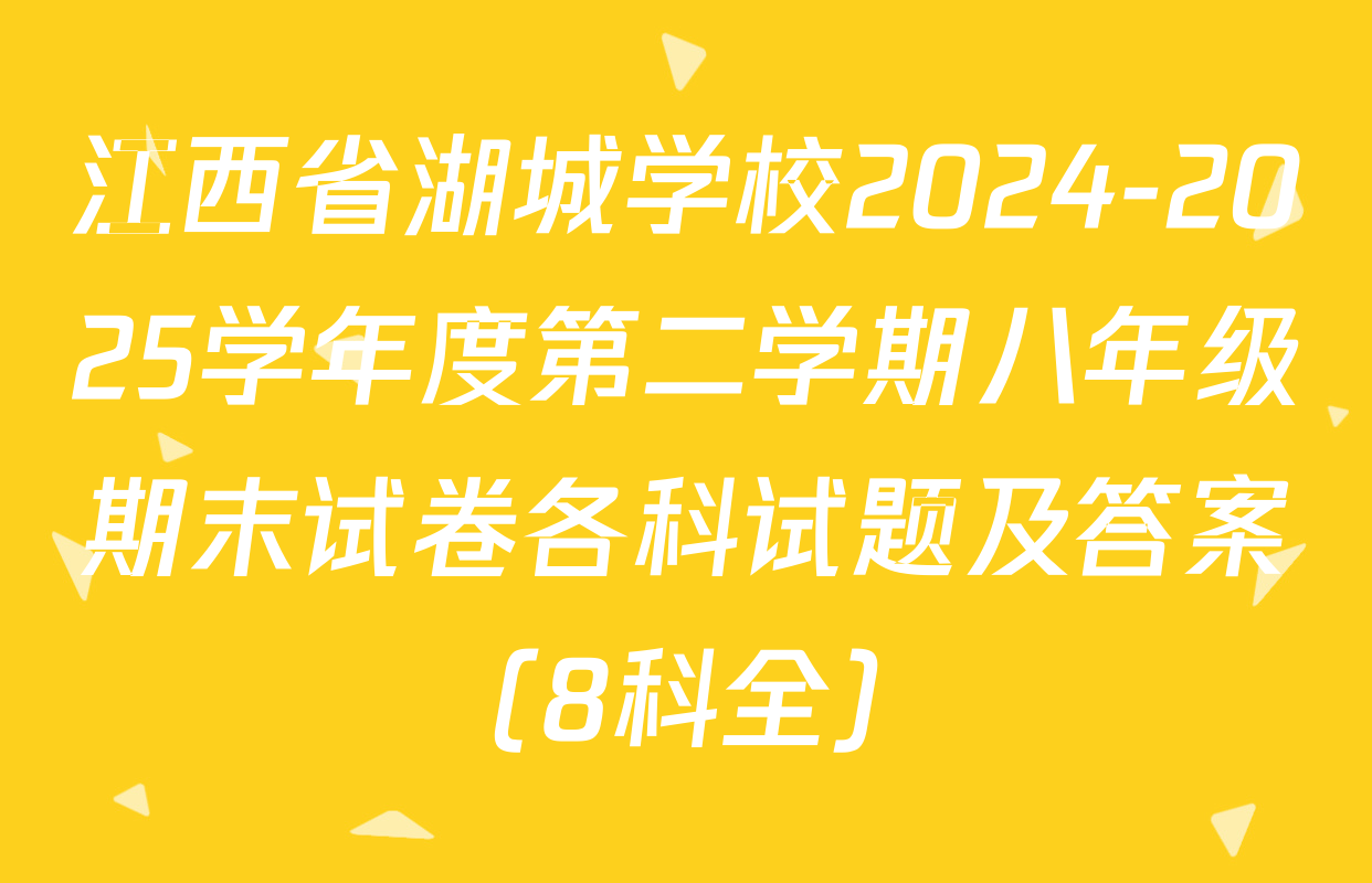 江西省湖城学校2024-2025学年度第二学期八年级期末试卷各科试题及答案（8科全）