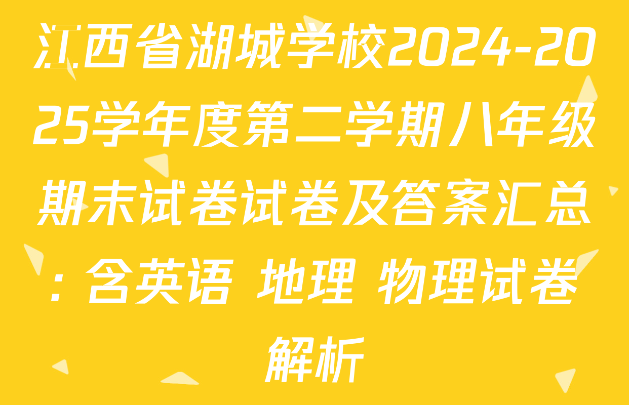 江西省湖城学校2024-2025学年度第二学期八年级期末试卷试卷及答案汇总: 含英语 地理 物理试卷解析