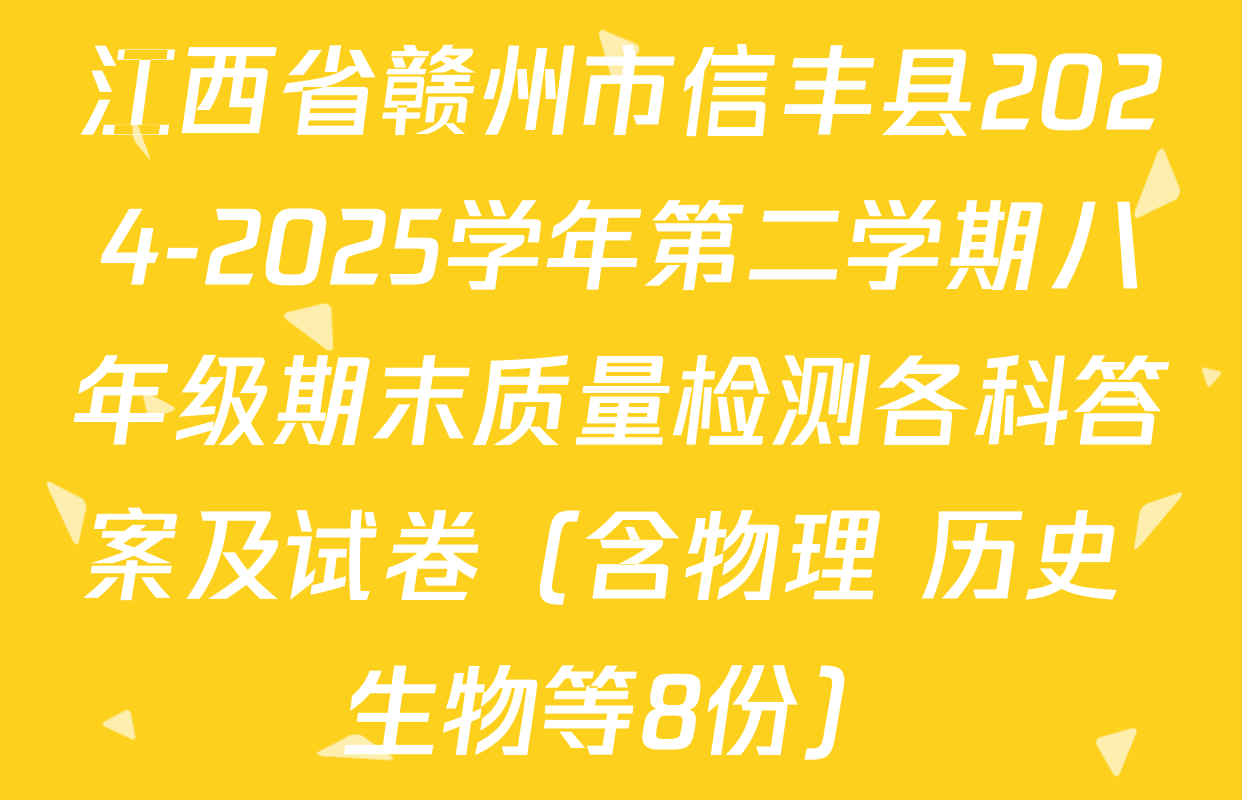 江西省赣州市信丰县2024-2025学年第二学期八年级期末质量检测各科答案及试卷（含物理 历史 生物等8份）