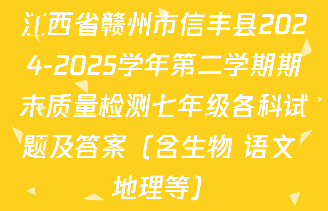 江西省赣州市信丰县2024-2025学年第二学期期末质量检测七年级各科试题及答案（含生物 语文 地理等）
