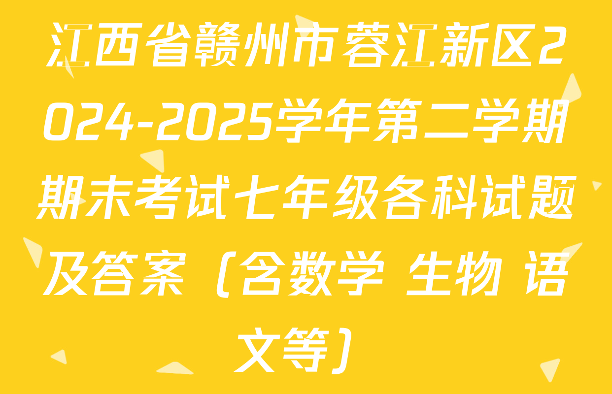 江西省赣州市蓉江新区2024-2025学年第二学期期末考试七年级各科试题及答案（含数学 生物 语文等）