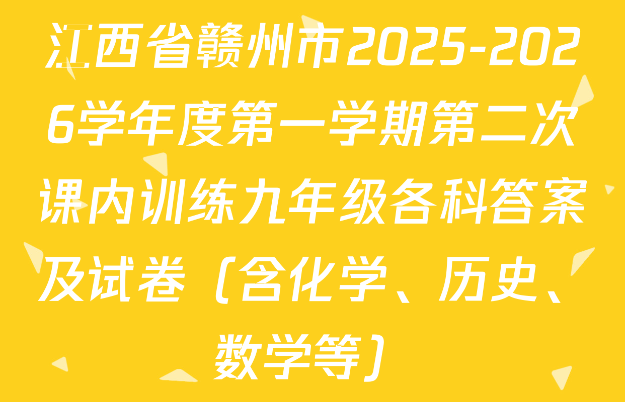 江西省赣州市2025-2026学年度第一学期第二次课内训练九年级各科答案及试卷（含化学、历史、数学等）