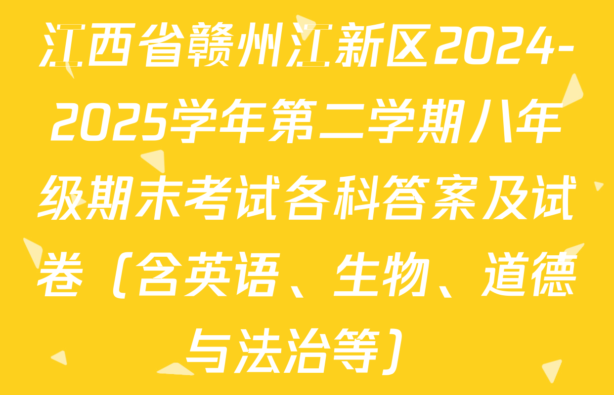 江西省赣州江新区2024-2025学年第二学期八年级期末考试各科答案及试卷（含英语、生物、道德与法治等）