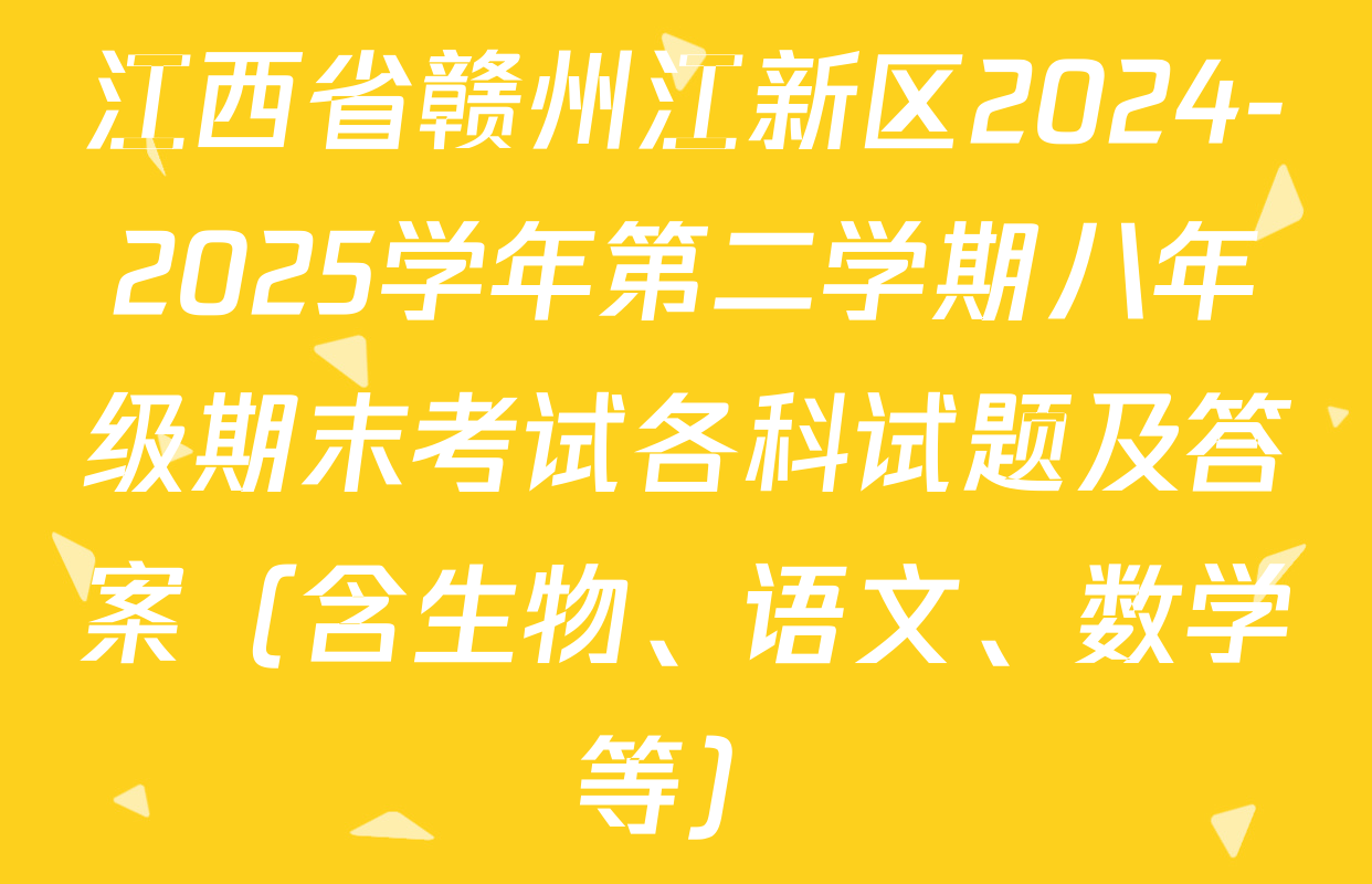 江西省赣州江新区2024-2025学年第二学期八年级期末考试各科试题及答案（含生物、语文、数学等）
