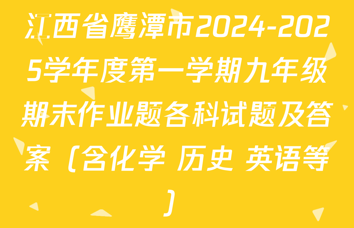 江西省鹰潭市2024-2025学年度第一学期九年级期末作业题各科试题及答案（含化学 历史 英语等）