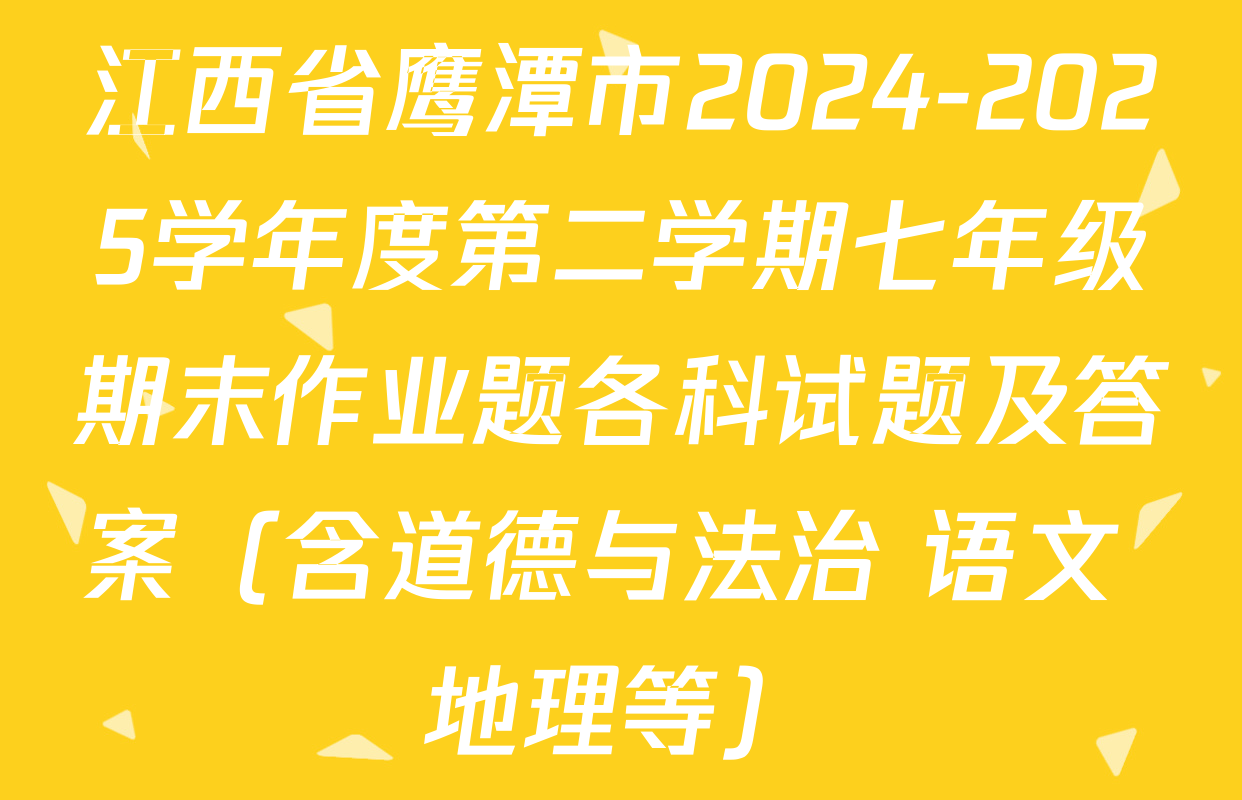 江西省鹰潭市2024-2025学年度第二学期七年级期末作业题各科试题及答案（含道德与法治 语文 地理等）