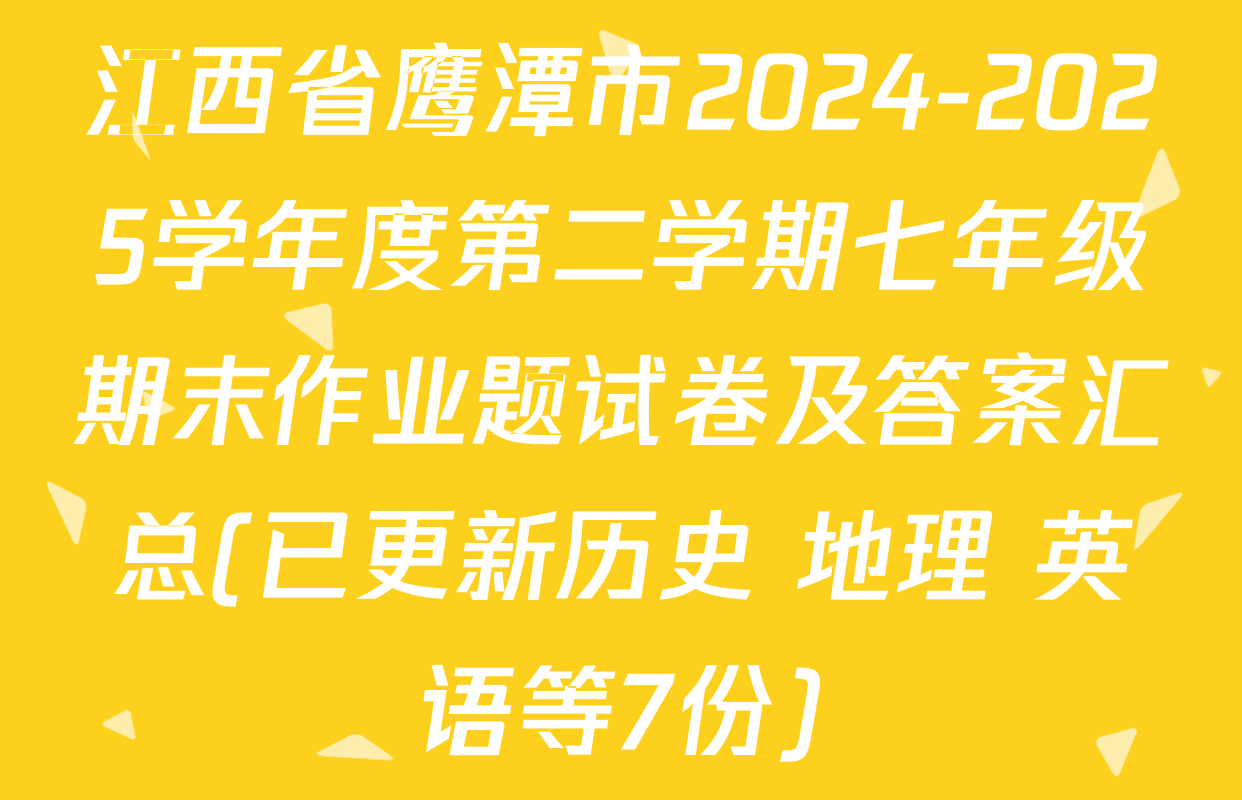 江西省鹰潭市2024-2025学年度第二学期七年级期末作业题试卷及答案汇总(已更新历史 地理 英语等7份)