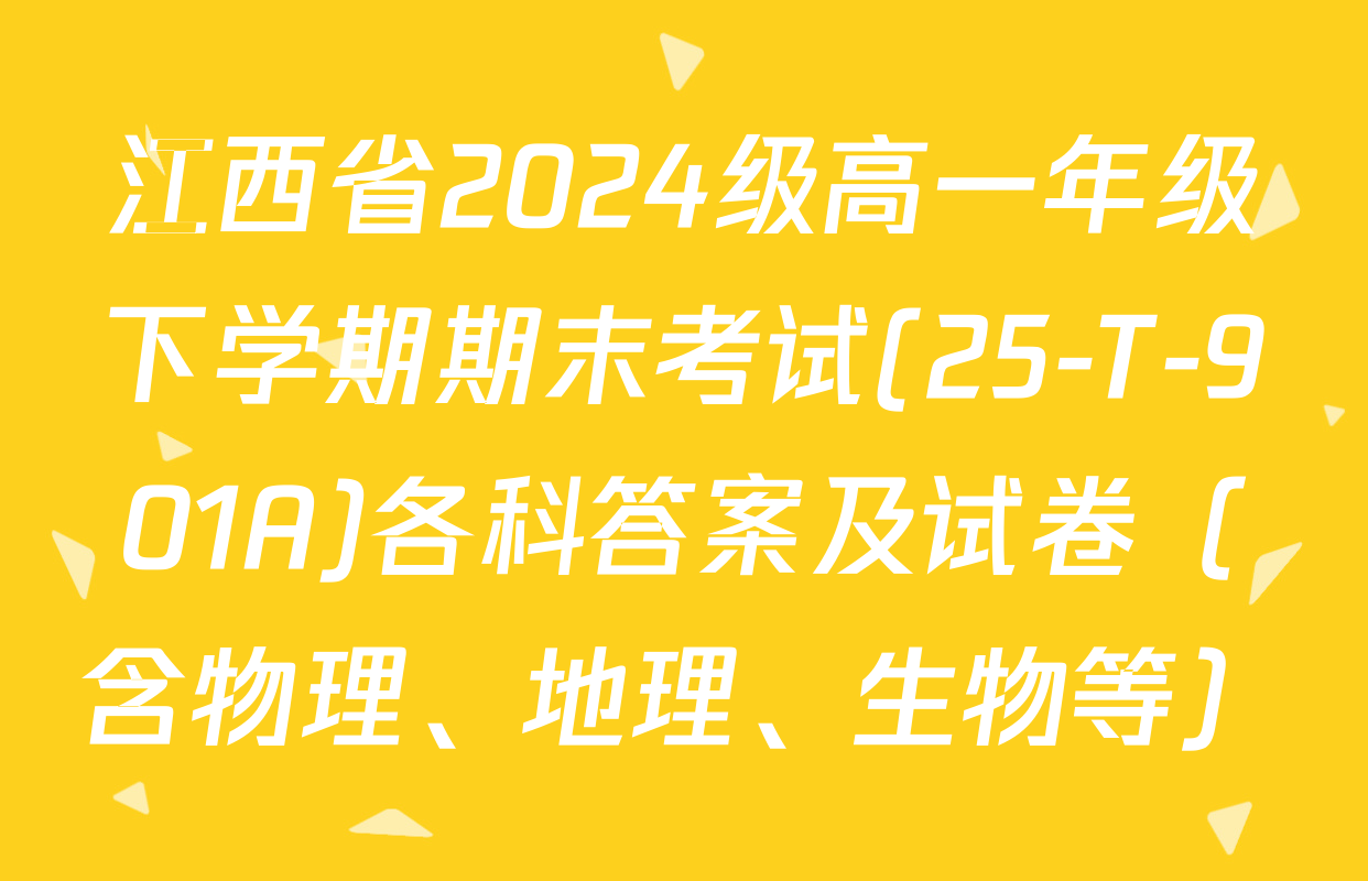 江西省2024级高一年级下学期期末考试(25-T-901A)各科答案及试卷（含物理、地理、生物等）