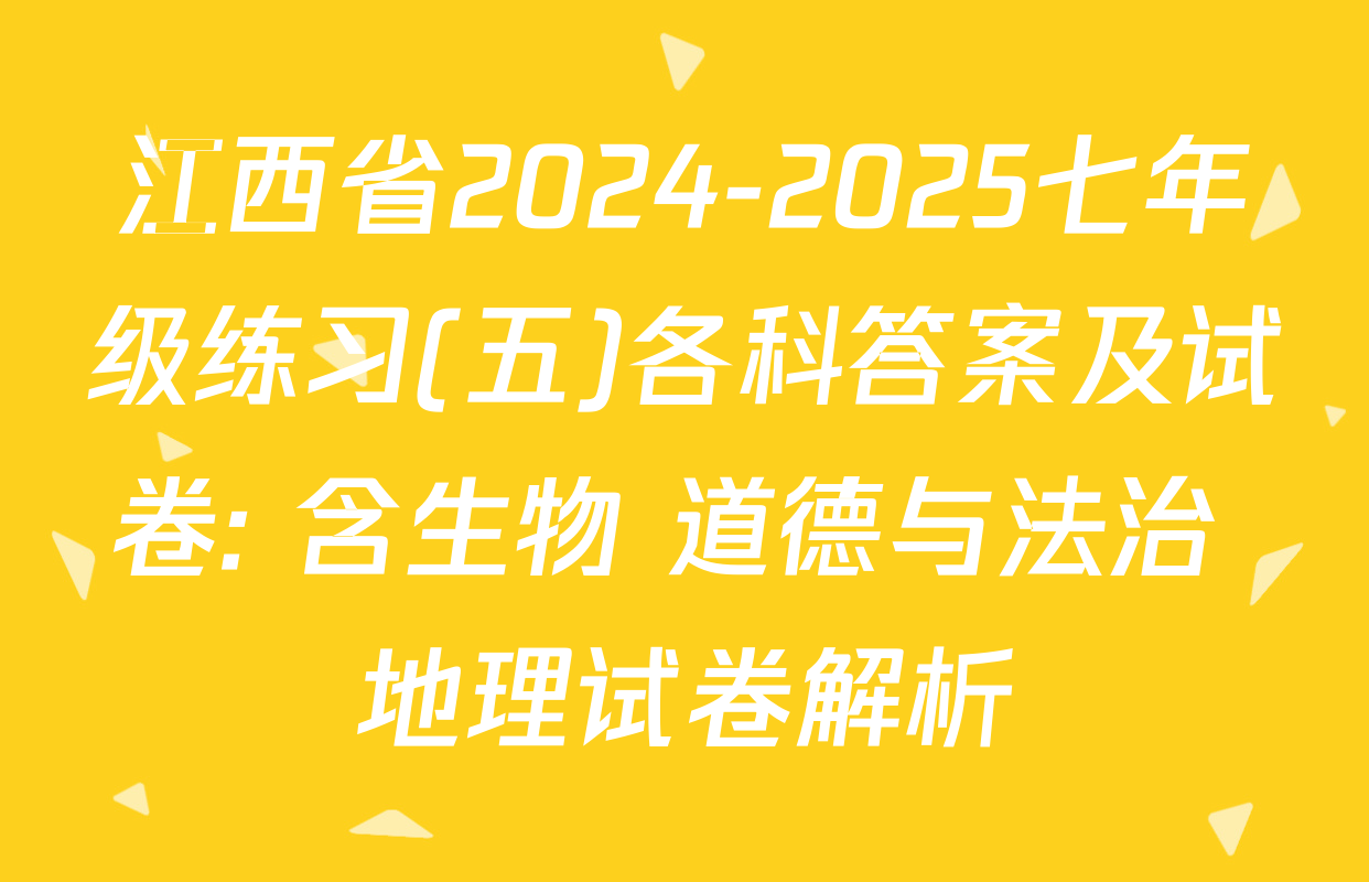 江西省2024-2025七年级练习(五)各科答案及试卷: 含生物 道德与法治 地理试卷解析