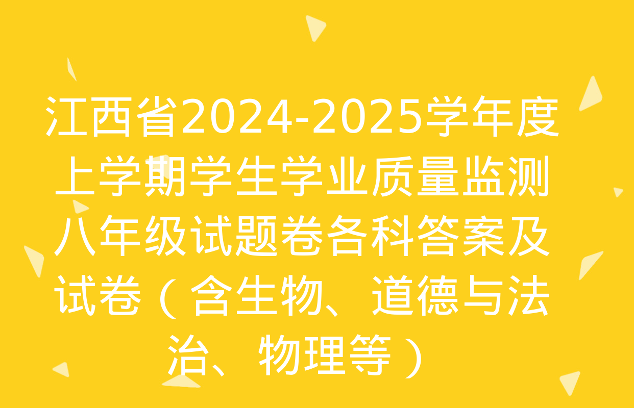 江西省2024-2025学年度上学期学生学业质量监测八年级试题卷各科答案及试卷（含生物、道德与法治、物理等）