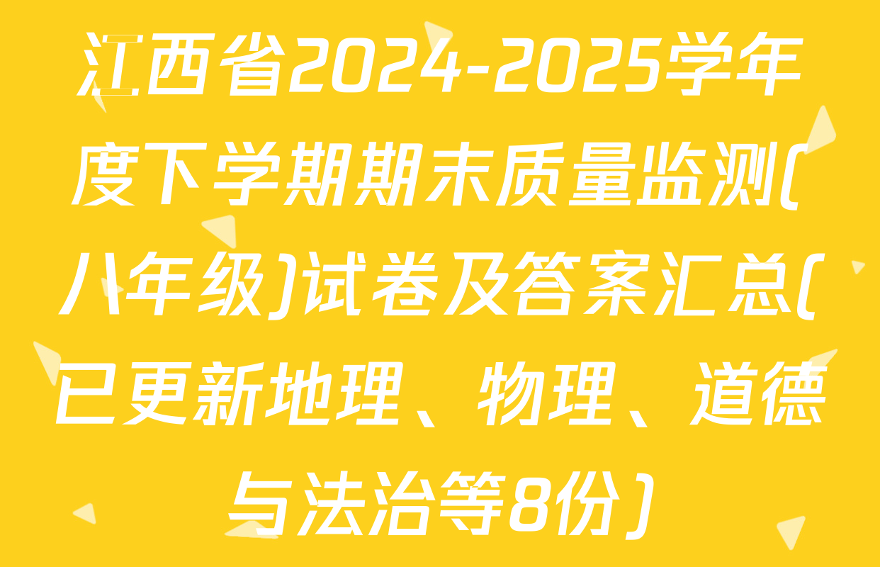 江西省2024-2025学年度下学期期末质量监测(八年级)试卷及答案汇总(已更新地理、物理、道德与法治等8份)