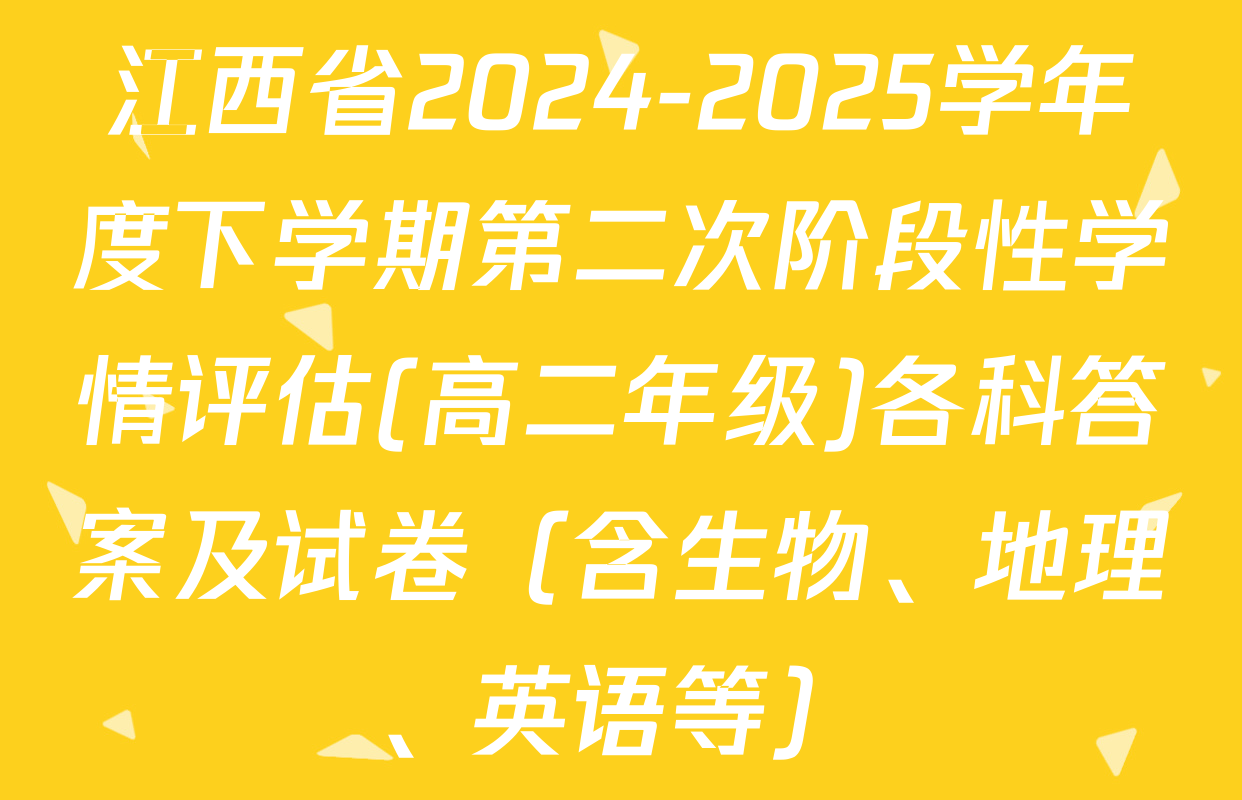 江西省2024-2025学年度下学期第二次阶段性学情评估(高二年级)各科答案及试卷（含生物、地理、英语等）