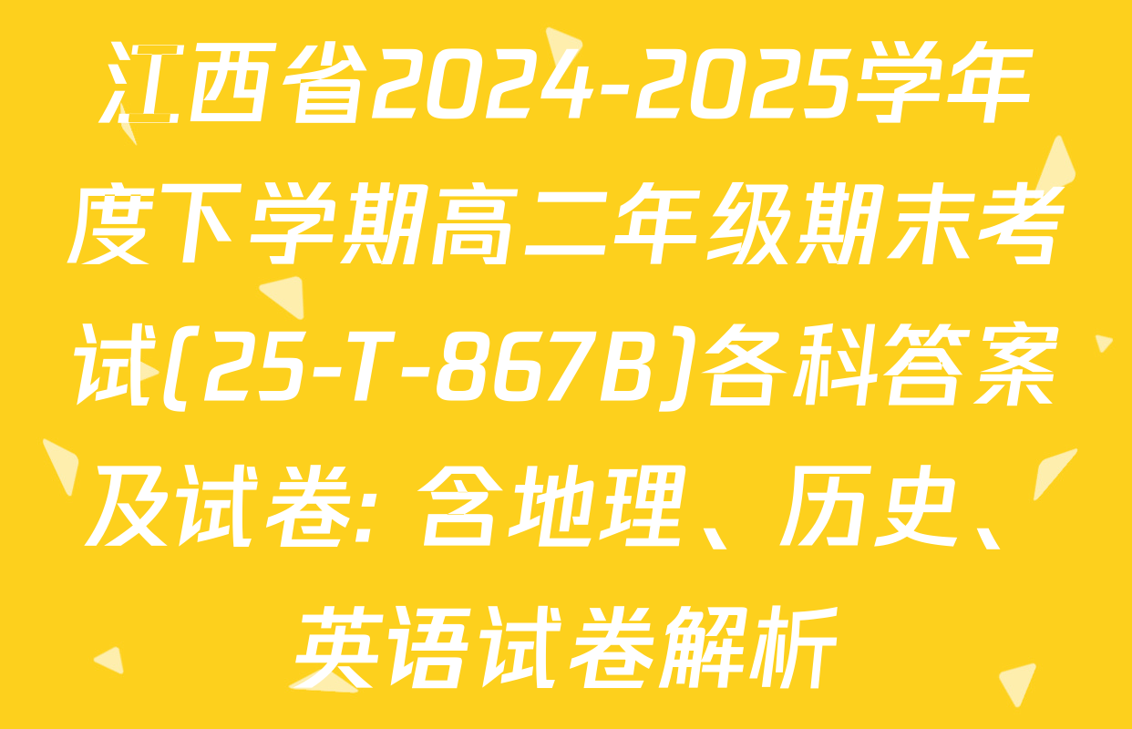 江西省2024-2025学年度下学期高二年级期末考试(25-T-867B)各科答案及试卷: 含地理、历史、英语试卷解析