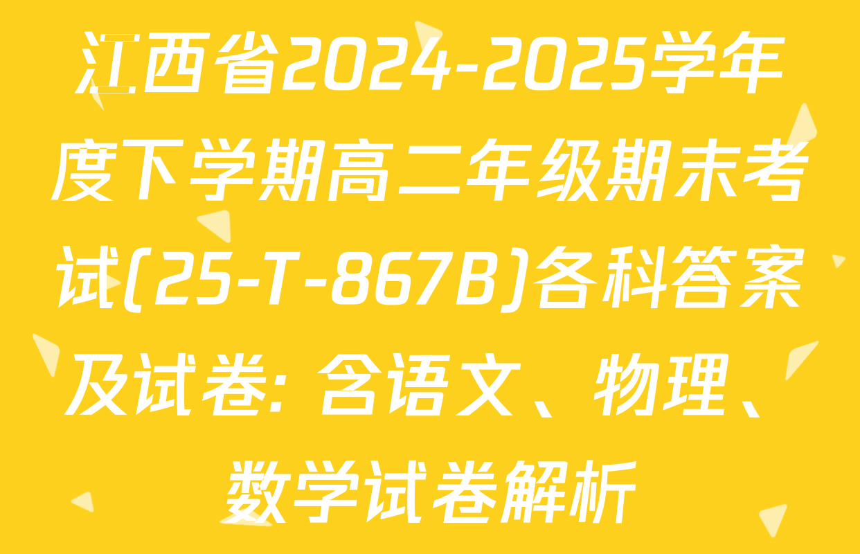 江西省2024-2025学年度下学期高二年级期末考试(25-T-867B)各科答案及试卷: 含语文、物理、数学试卷解析