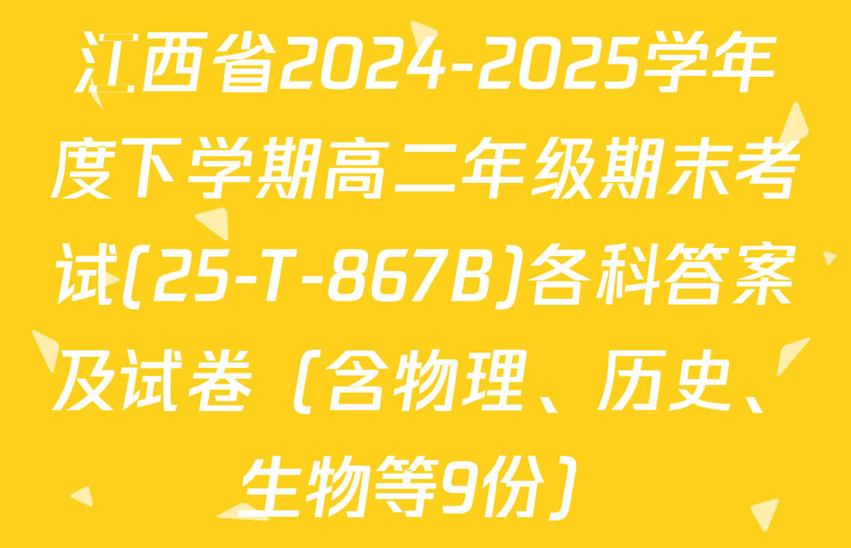 江西省2024-2025学年度下学期高二年级期末考试(25-T-867B)各科答案及试卷（含物理、历史、生物等9份）
