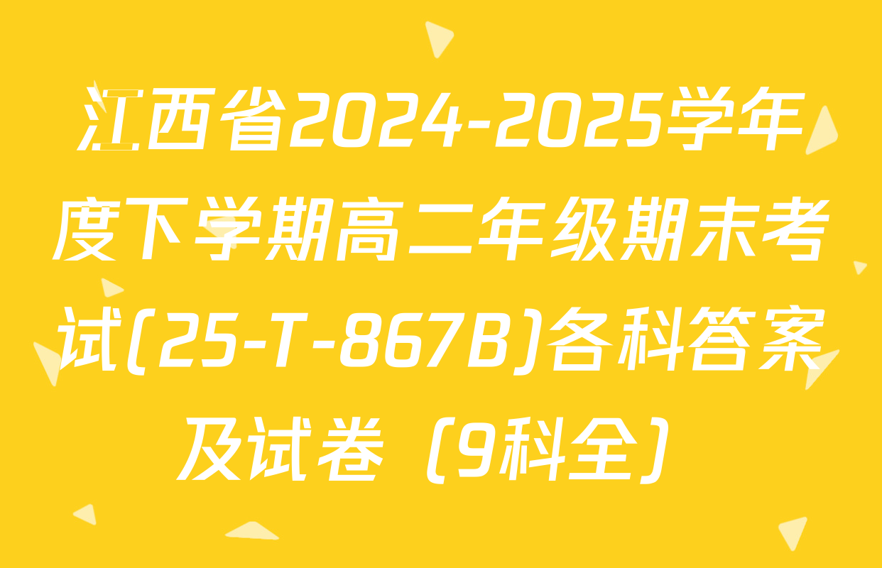 江西省2024-2025学年度下学期高二年级期末考试(25-T-867B)各科答案及试卷（9科全）