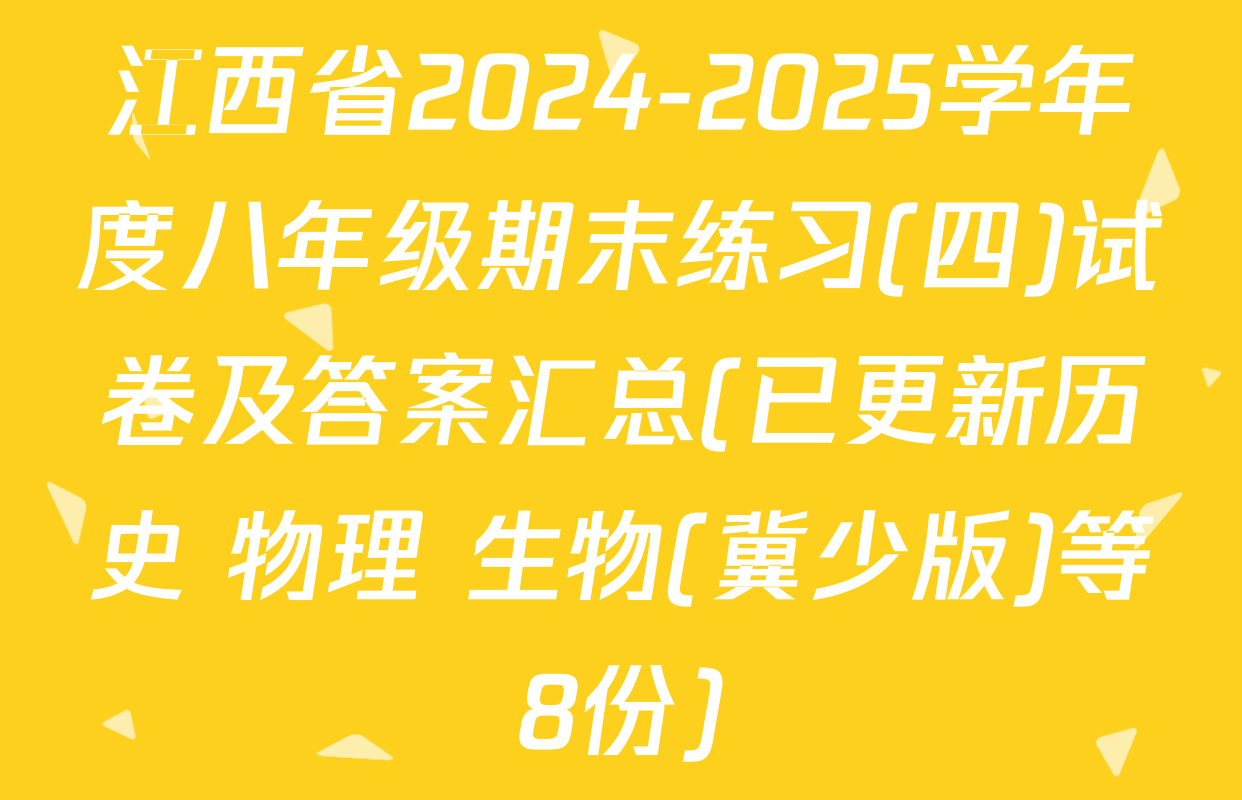 江西省2024-2025学年度八年级期末练习(四)试卷及答案汇总(已更新历史 物理 生物(冀少版)等8份)