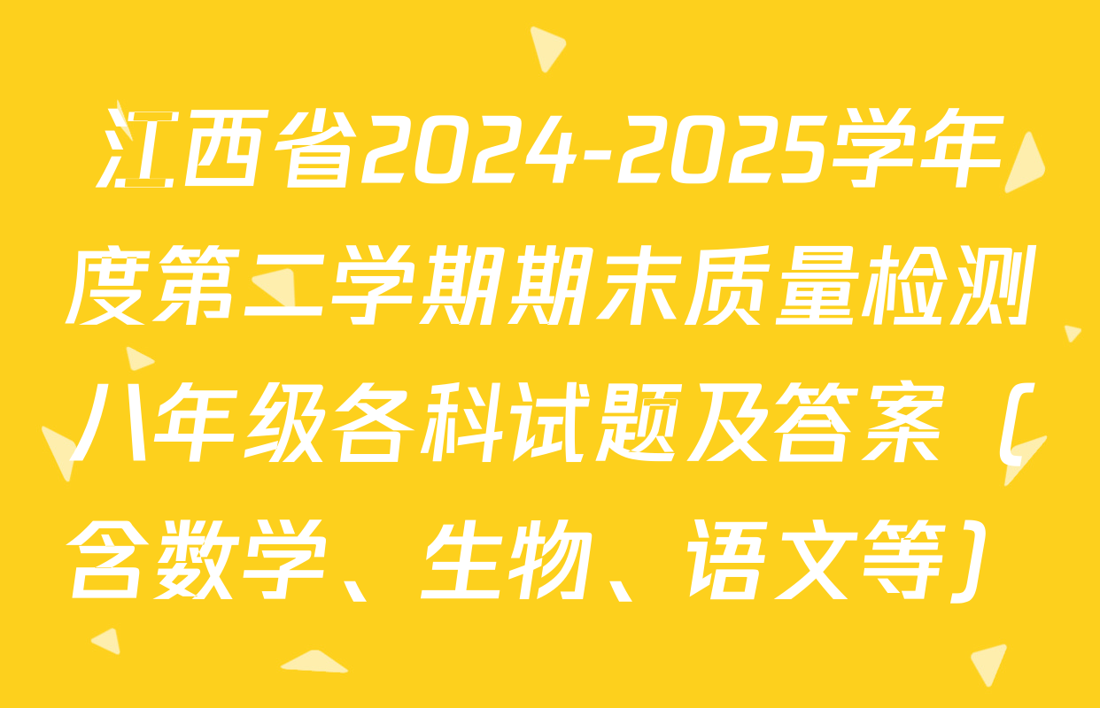 江西省2024-2025学年度第二学期期末质量检测八年级各科试题及答案（含数学、生物、语文等）