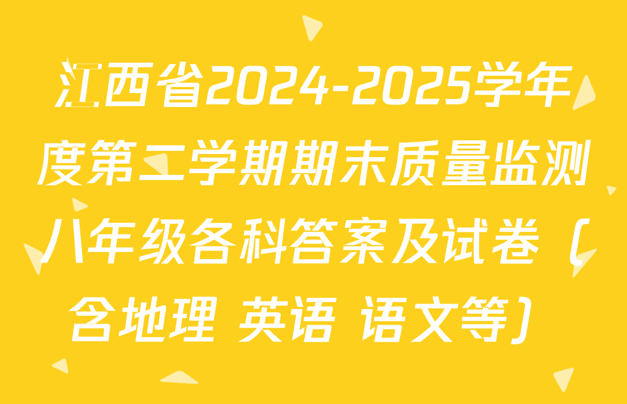 江西省2024-2025学年度第二学期期末质量监测八年级各科答案及试卷（含地理 英语 语文等）