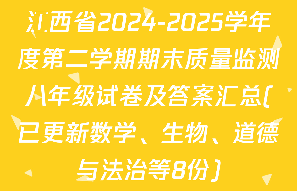 江西省2024-2025学年度第二学期期末质量监测八年级试卷及答案汇总(已更新数学、生物、道德与法治等8份)