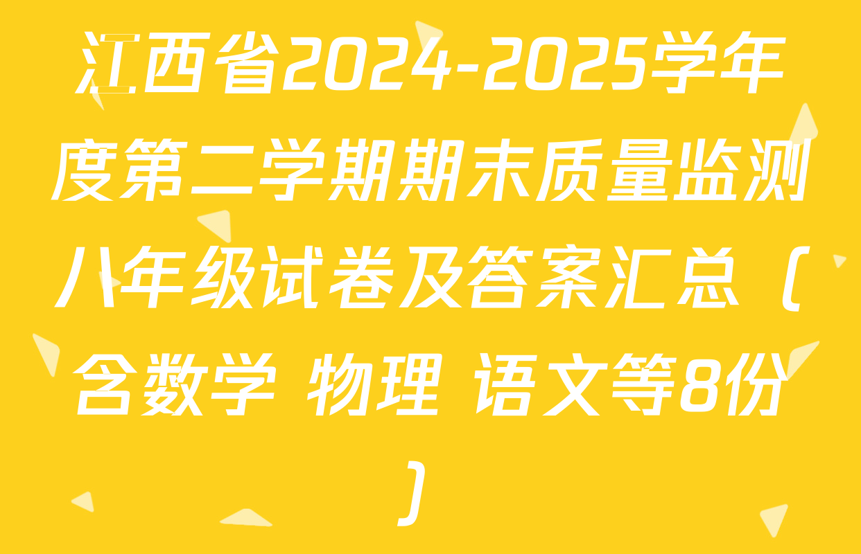 江西省2024-2025学年度第二学期期末质量监测八年级试卷及答案汇总（含数学 物理 语文等8份）