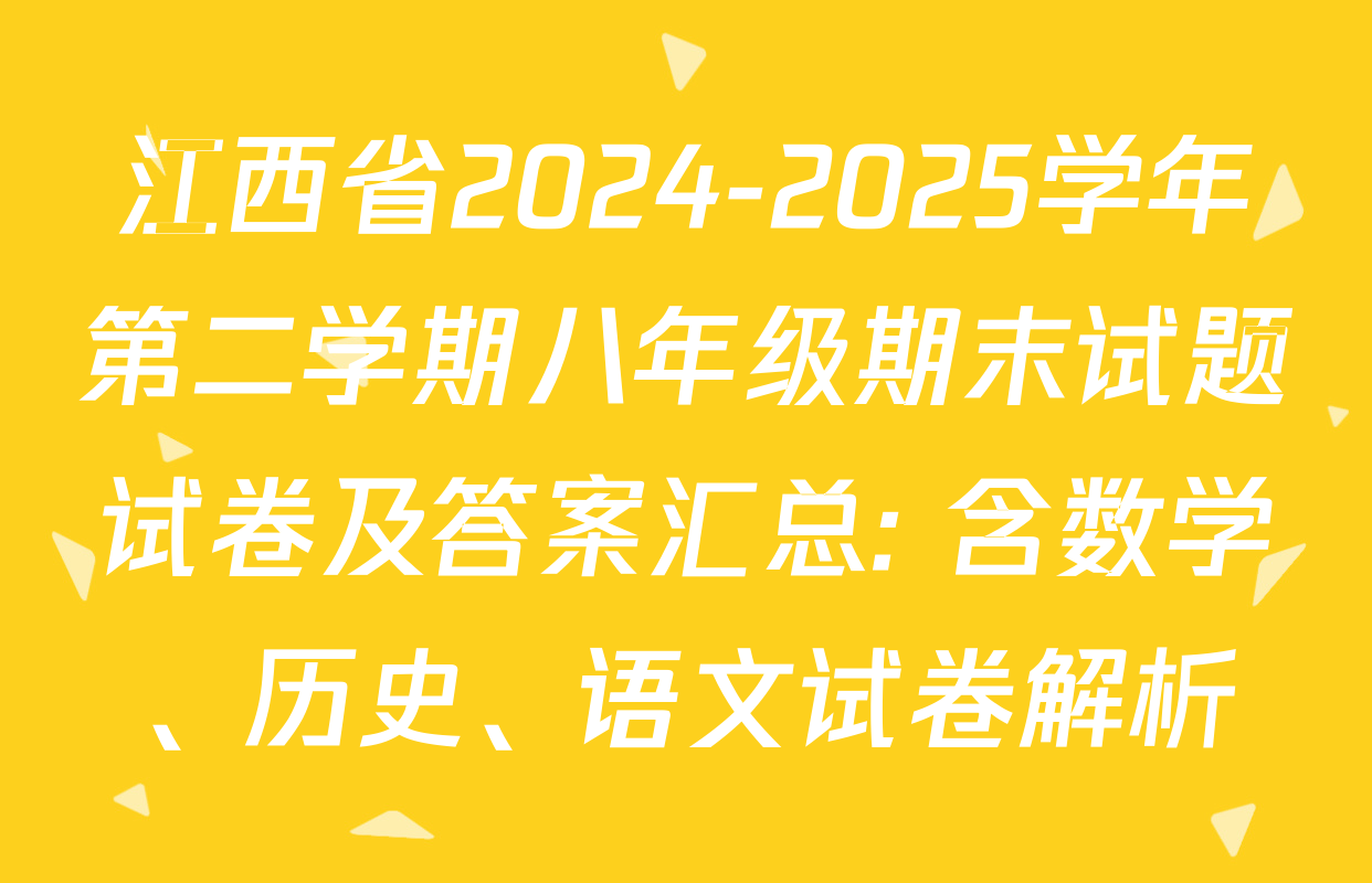 江西省2024-2025学年第二学期八年级期末试题试卷及答案汇总: 含数学、历史、语文试卷解析
