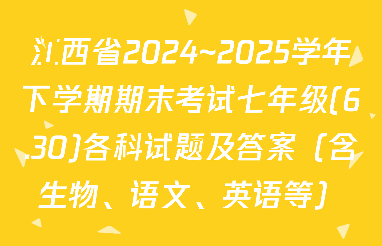 江西省2024~2025学年下学期期末考试七年级(6.30)各科试题及答案（含生物、语文、英语等）