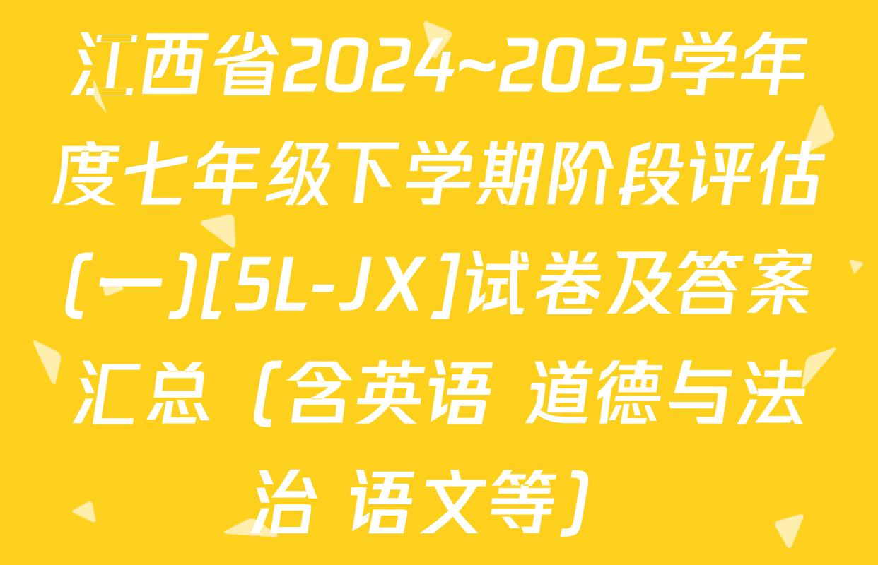 江西省2024~2025学年度七年级下学期阶段评估(一)[5L-JX]试卷及答案汇总（含英语 道德与法治 语文等）