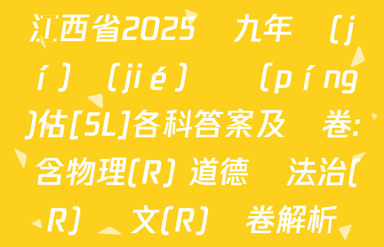 江西省2025屆九年級(jí)結(jié)課評(píng)估[5L]各科答案及試卷: 含物理(R) 道德與法治(R) 語文(R)試卷解析