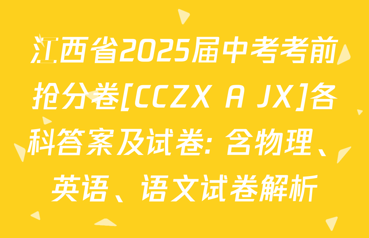 江西省2025届中考考前抢分卷[CCZX A JX]各科答案及试卷: 含物理、英语、语文试卷解析