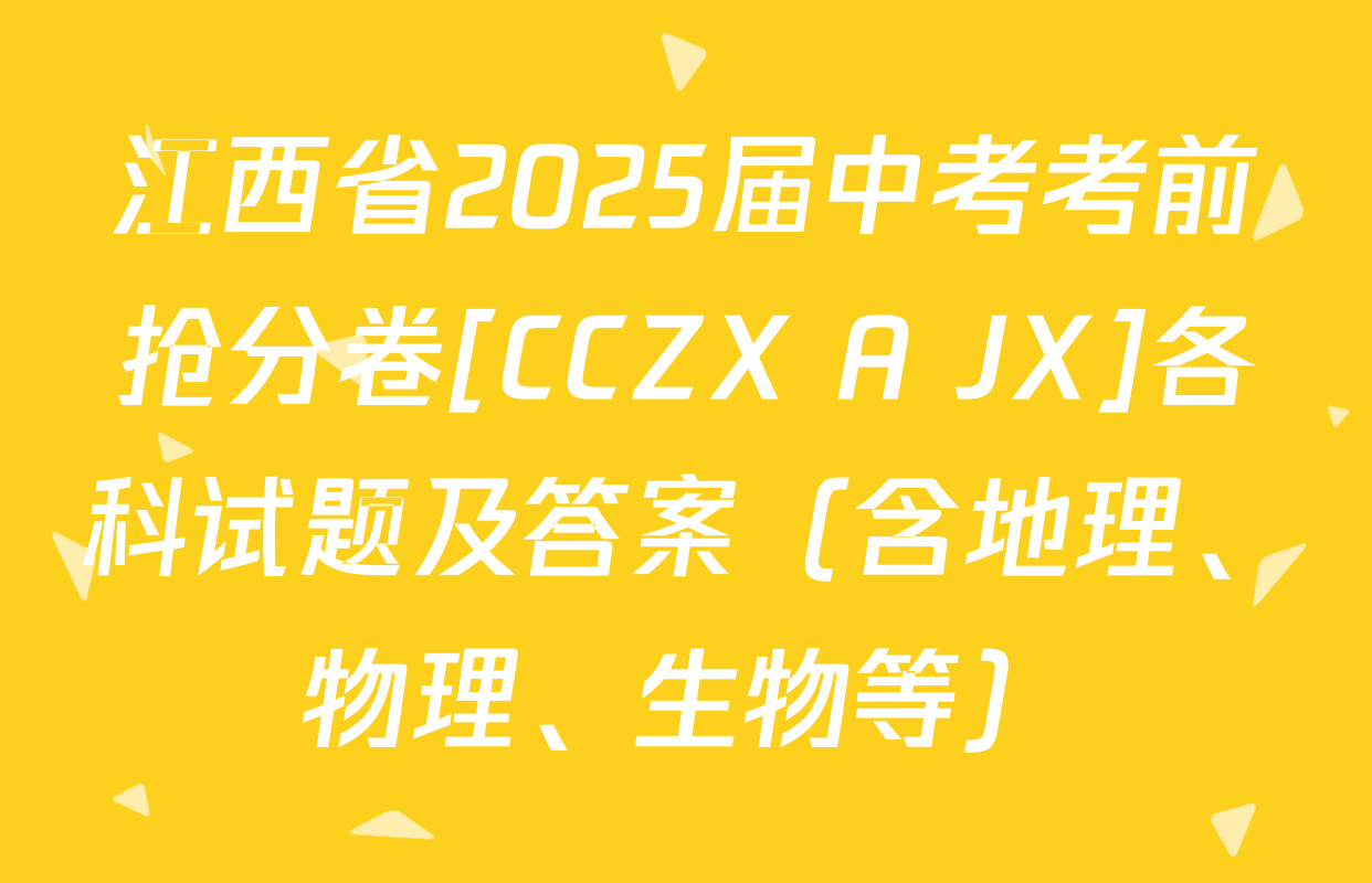 江西省2025届中考考前抢分卷[CCZX A JX]各科试题及答案（含地理、物理、生物等）