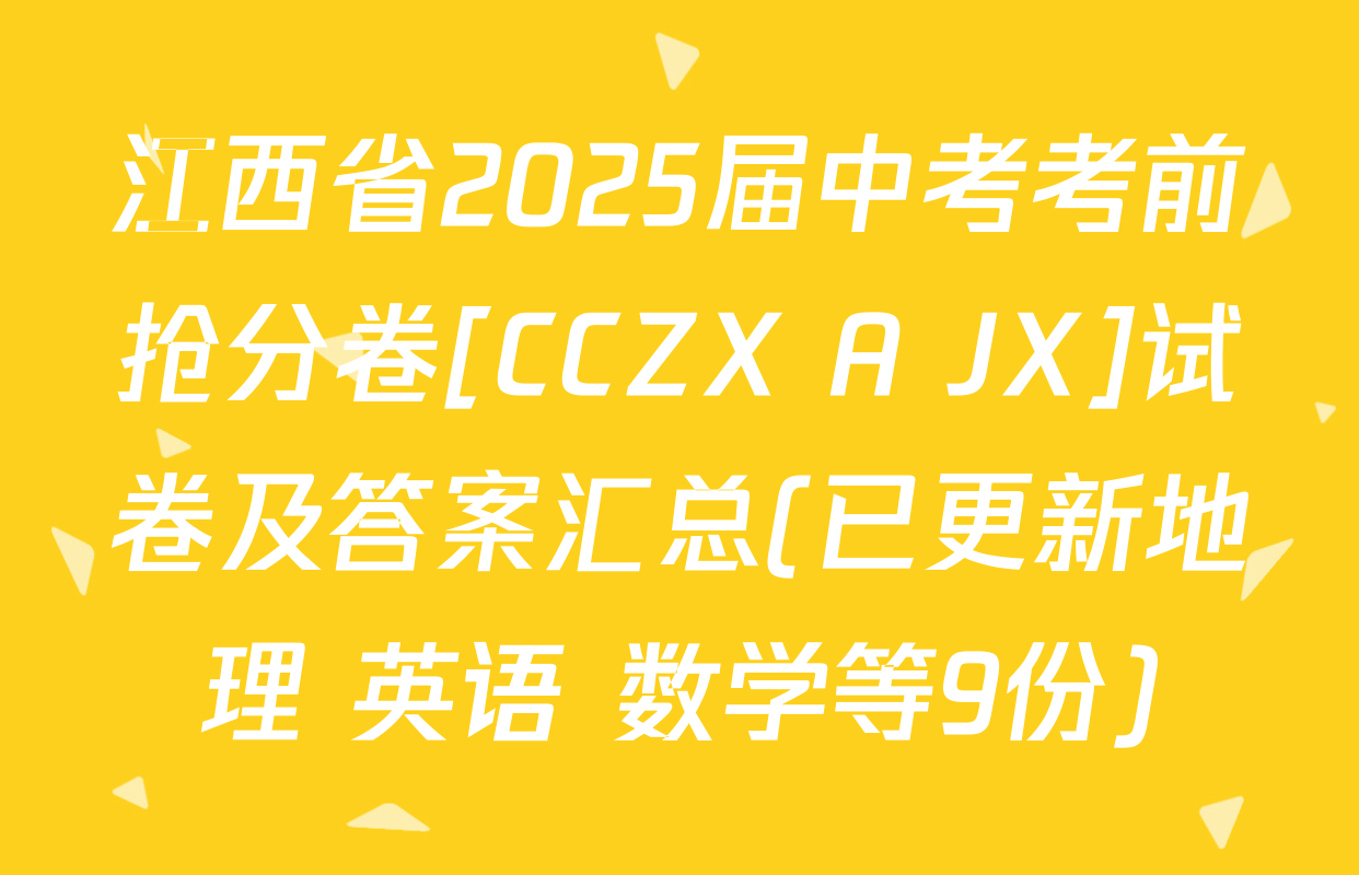 江西省2025届中考考前抢分卷[CCZX A JX]试卷及答案汇总(已更新地理 英语 数学等9份)