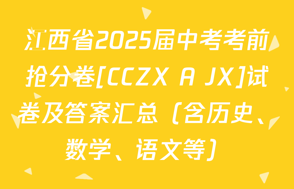 江西省2025届中考考前抢分卷[CCZX A JX]试卷及答案汇总（含历史、数学、语文等）