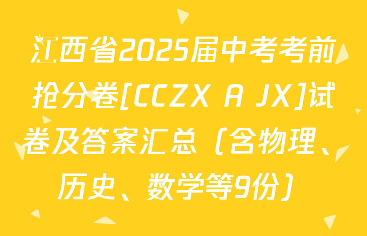 江西省2025届中考考前抢分卷[CCZX A JX]试卷及答案汇总（含物理、历史、数学等9份）