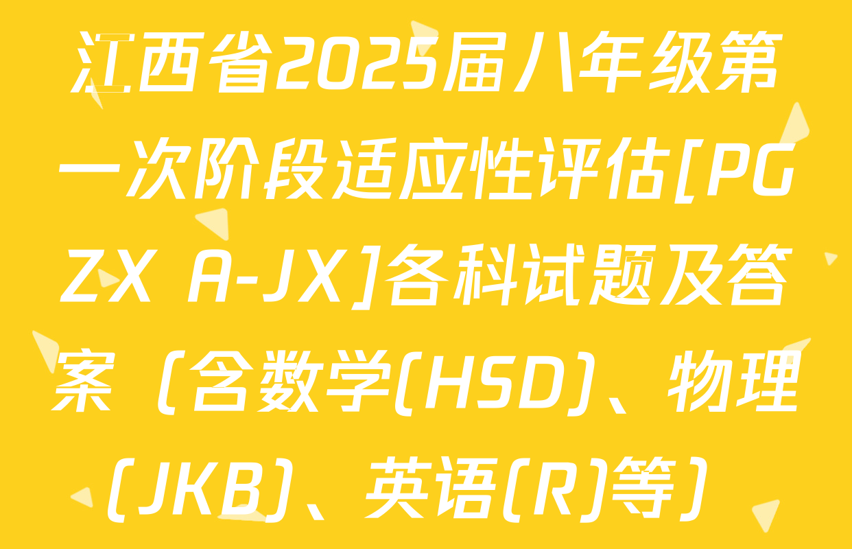 江西省2025届八年级第一次阶段适应性评估[PGZX A-JX]各科试题及答案（含数学(HSD)、物理(JKB)、英语(R)等）
