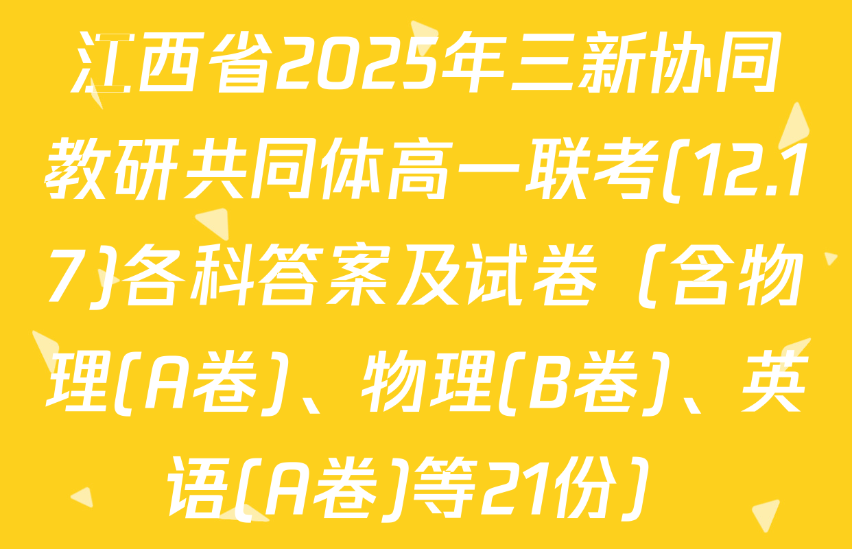 江西省2025年三新协同教研共同体高一联考(12.17)各科答案及试卷（含物理(A卷)、物理(B卷)、英语(A卷)等21份）