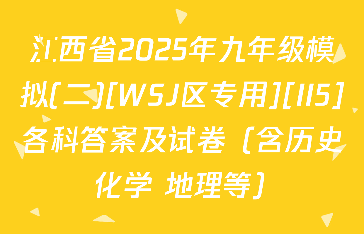 江西省2025年九年级模拟(二)[WSJ区专用][II5]各科答案及试卷（含历史 化学 地理等）