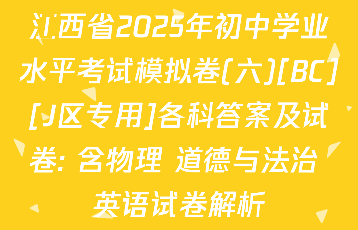 江西省2025年初中学业水平考试模拟卷(六)[BC][J区专用]各科答案及试卷: 含物理 道德与法治 英语试卷解析
