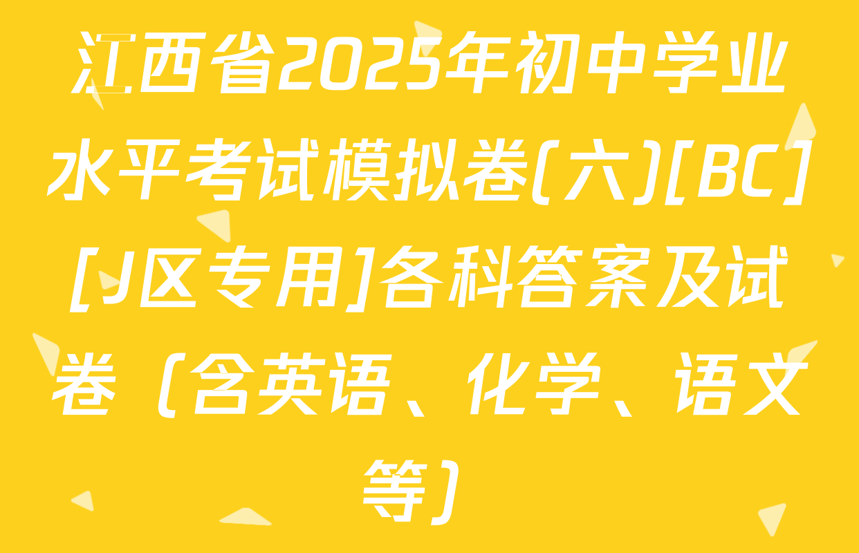 江西省2025年初中学业水平考试模拟卷(六)[BC][J区专用]各科答案及试卷（含英语、化学、语文等）