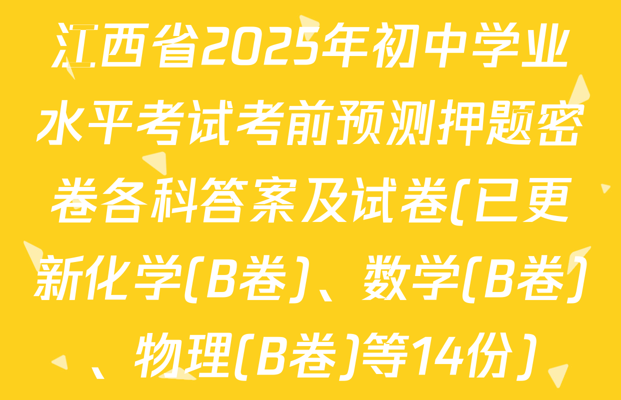 江西省2025年初中学业水平考试考前预测押题密卷各科答案及试卷(已更新化学(B卷)、数学(B卷)、物理(B卷)等14份)