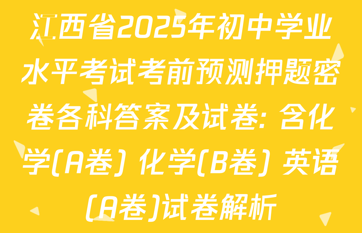 江西省2025年初中学业水平考试考前预测押题密卷各科答案及试卷: 含化学(A卷) 化学(B卷) 英语(A卷)试卷解析