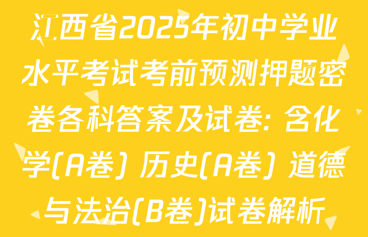 江西省2025年初中学业水平考试考前预测押题密卷各科答案及试卷: 含化学(A卷) 历史(A卷) 道德与法治(B卷)试卷解析