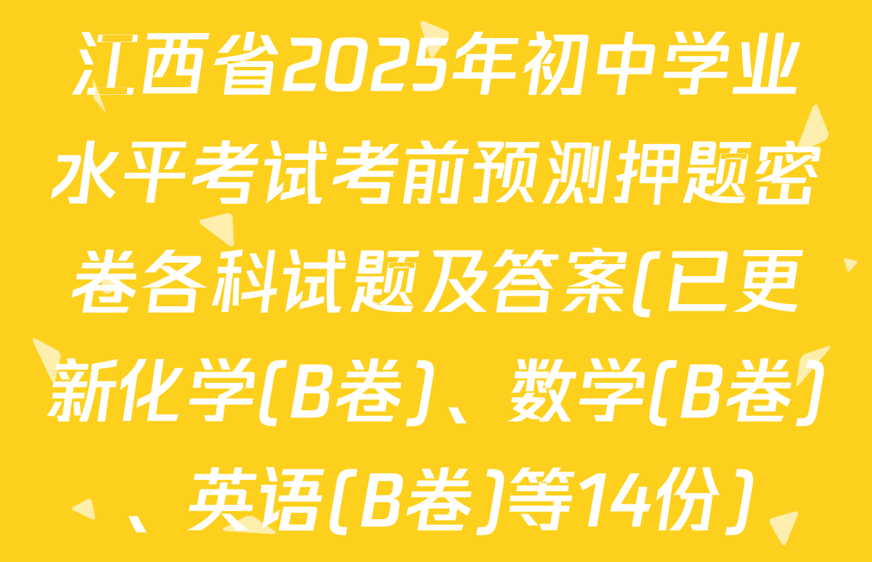 江西省2025年初中学业水平考试考前预测押题密卷各科试题及答案(已更新化学(B卷)、数学(B卷)、英语(B卷)等14份)